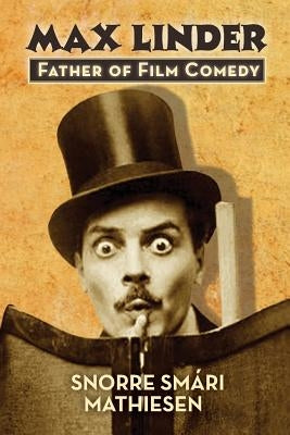 Max Linder: Father of Film Comedy by Mathiesen, Snorre Smári