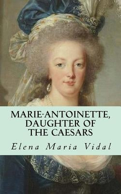 Marie-Antoinette, Daughter of the Caesars: Her Life, Her Times, Her Legacy by Vidal, Elena Maria