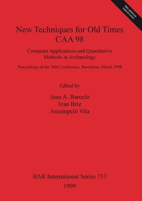 New Techniques for Old Times - CAA 98: Computer Applications and Quantitative Methods in Archaeology by Barceló, Juan A.
