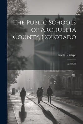 The Public Schools of Archuleta County, Colorado; a Survey by Clapp, Frank L. B. 1877