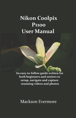 Nikon Coolpix P1100 User Manual: An easy-to-follow guide written for both beginners and seniors to setup, navigate and capture stunning videos and pho by Evermore, Mackson