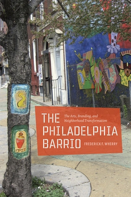 The Philadelphia Barrio: The Arts, Branding, and Neighborhood Transformation by Wherry, Frederick F.