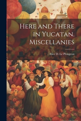 Here and There in Yucatan. Miscellanies by Le Plongeon, Alice D. (Alice Dixon)