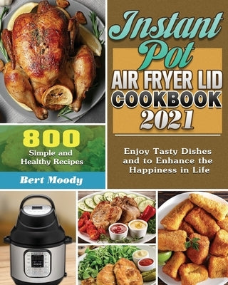 Instant Pot Air Fryer Lid Cookbook 2021: 800 Simple and Healthy Recipes to Enjoy Tasty Dishes and to Enhance the Happiness in Life by Moody, Bert