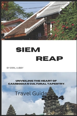Siem Reap: Unveiling the Heart of Cambodia's Cultural Tapestry. by Libby, Erin J.