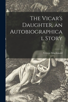 The Vicar's Daughter, an Autobiographical Story; 3 by MacDonald, George