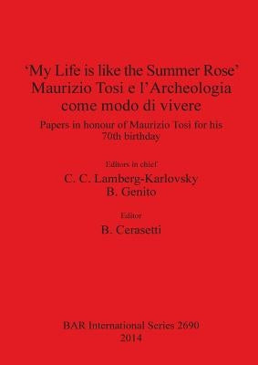 'My Life is like the Summer Rose' Maurizio Tosi e l'Archeologia come modo di vivere: Papers in honour of Maurizio Tosi for his 70th birthday by Lamberg-Karlovsky, C. C.