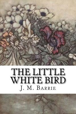 The Little White Bird: Or Adventures in Kensington Gardens by Barrie, James Matthew