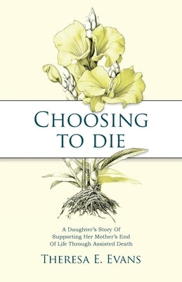 Choosing to Die: A Daughter's Story Of Supporting Her Mother's End Of Life Through Assisted Death by Evans, Theresa E.