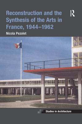 Reconstruction and the Synthesis of the Arts in France, 1944-1962 by Pezolet, Nicola