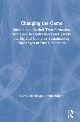 Changing the Game: Sustainable Market Transformation Strategies to Understand and Tackle the Big and Complex Sustainability Challenges of Our Generati by Simons, Lucas
