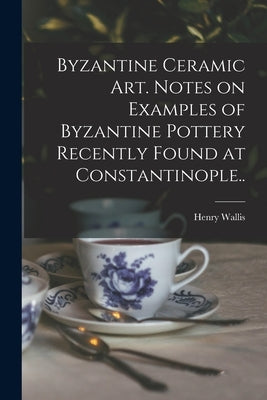 Byzantine Ceramic Art. Notes on Examples of Byzantine Pottery Recently Found at Constantinople.. by Wallis, Henry 1830-1916
