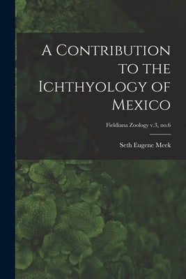 A Contribution to the Ichthyology of Mexico; Fieldiana Zoology v.3, no.6 by Meek, Seth Eugene 1859-1914