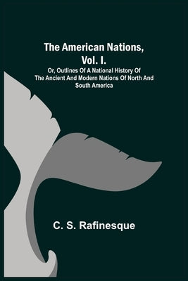 The American Nations, Vol. I.; Or, Outlines of a National History of the Ancient and Modern Nations of North and South America by S. Rafinesque, C.