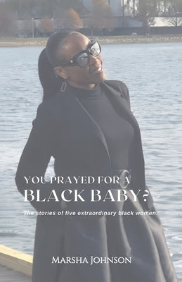 You Prayed for a Black Baby?, The stories of five extraordinary black women! by Johnson, Marsha