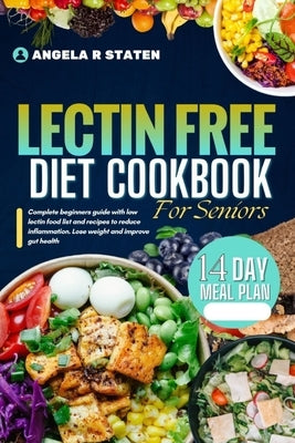 Lectin Free Diet Cookbook For Seniors: Beginner's guide with a low-lectin food list and recipes to reduce inflammation, lose weight, And Improve gut h by Staten, Angela R.