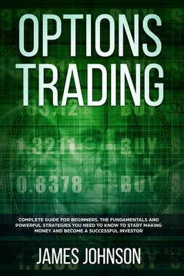 Options Trading: A Complete GUIDE for Beginners. The Fundamentals and Powerful Strategies You Need To Know To Start Making Money and To by Johnson, James
