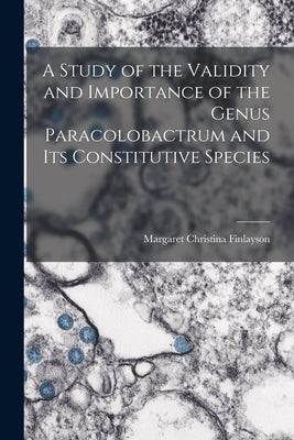 A Study of the Validity and Importance of the Genus Paracolobactrum and Its Constitutive Species by Margaret Christina Finlayson
