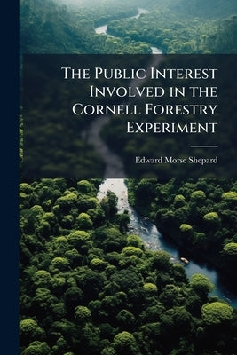 The Public Interest Involved in the Cornell Forestry Experiment by Shepard, Edward Morse