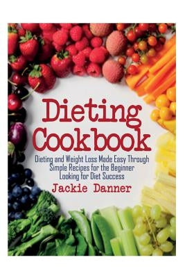 Dieting Cookbook: Dieting and Weight Loss Made Easy Through Simple Recipes for the Beginner Looking for Diet Success by Danner, Jackie