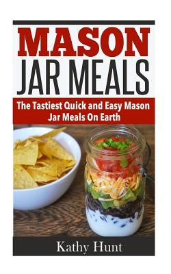 Mason Jar Meals: The Tasiest Quick and Easy Mason Jar Meals On Earth by Hunt, Kathy