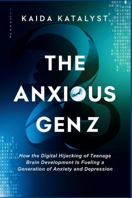The Anxious Gen Z: How the Digital Hijacking of Teenage Brain Development is Fueling a Generation of Anxiety and Depression by Katalyst, Kaida