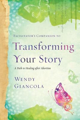 Facilitator's Companion to Transforming Your Story: A Path to Healing After Abortion by Giancola, Wendy