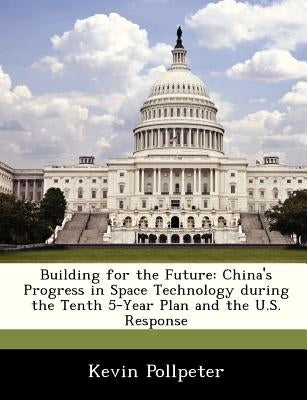 Building for the Future: China's Progress in Space Technology During the Tenth 5-Year Plan and the U.S. Response by Pollpeter, Kevin