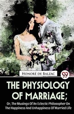 The Physiology Of Marriage; Or, The Musings Of An Eclectic Philosopher On The Happiness And Unhappiness Of Married Life by de Balzac, Honoré