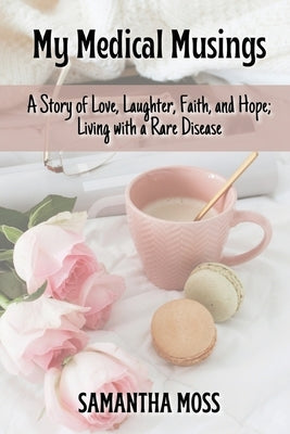 My Medical Musings: A Story of Love, Laughter, Faith and Hope; Living with a Rare Disease by Moss, Samantha
