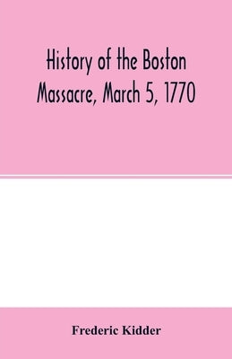 History of the Boston Massacre, March 5, 1770; consisting of the narrative of the town, the trial of the soldiers: and a historical introduction, cont by Kidder, Frederic