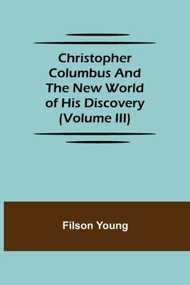 Christopher Columbus and the New World of His Discovery (Volume III) by Young, Filson