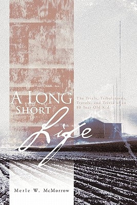 A Long Short Life: The Trials, Tribulations, Travels, and Trivia of an 88 Year Old Kid by McMorrow, Merle W.