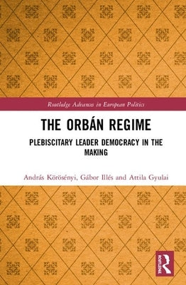 The Orbán Regime: Plebiscitary Leader Democracy in the Making by Körösényi, András