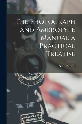 The Photograph and Ambrotype Manual a Practical Treatise by Burgess, N. G.