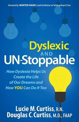Dyslexic and Un-Stoppable: How Dyslexia Helps Us Create the Life of Our Dreams and How You Can Do It Too by Curtiss, Lucie M.