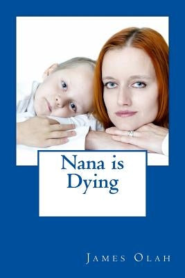Nana is Dying: Informing your child that a loved one is dying Speaking to your child about death Working through Grief by Olah, James