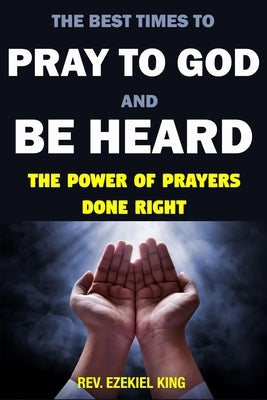 The Best Times to Pray to God and Be Heard: The Power of Prayers Done Right by King, By Rev Ezekiel