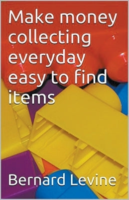Make Money Collecting Everyday Easy to Find Items by Levine, Bernard