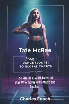 Tate McRae: From Dance Floors to Global Charts: The Rise of a Multi Talented Star Who Moves With Music and Emotion by Enoch, Charles