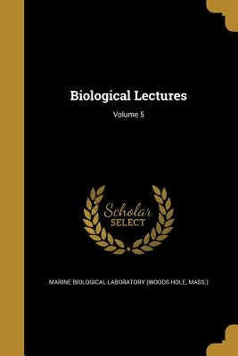 Biological Lectures; Volume 5 by Marine Biological Laboratory (Woods Hole