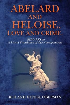 Abelard and Heloise. Love and Crime.: REMARKS on A Literal Translation of their Correspondence by Oberson, Roland Denise