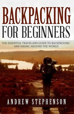 Backpacking: For Beginners - The Essential Traveler's Guide to Backpacking and Hiking Around The World by Stephenson, Andrew