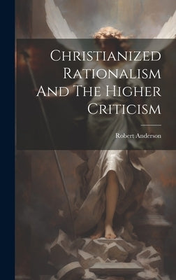 Christianized Rationalism And The Higher Criticism by Anderson, Robert [From Old Catalog]