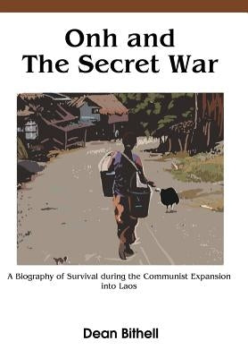 Onh and the Secret War: A Biography of Survival During the Communist Expansion Into Laos by Bithell, Dean