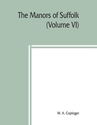 The manors of Suffolk; notes on their history and devolution, The Hundreds of Samford, Stow and Thedwestry with some illustrations of the old manor ho by A. Copinger, W.