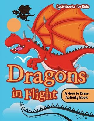 Dragons in Flight: A How to Draw Activity Book by For Kids, Activibooks