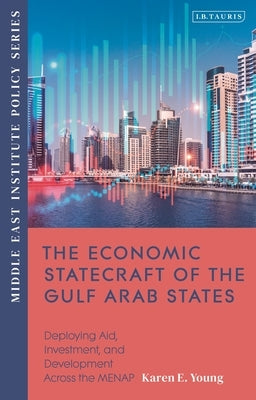 The Economic Statecraft of the Gulf Arab States: Deploying Aid, Investment and Development Across the Menap by Young, Karen