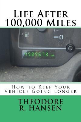 Life After 100,000 Miles: How to Keep Your Vehicle Going Longer by Hansen, Theodore Rolin