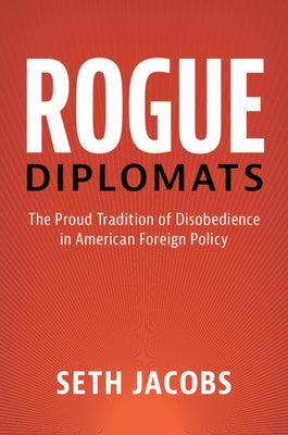 Rogue Diplomats: The Proud Tradition of Disobedience in American Foreign Policy by Jacobs, Seth